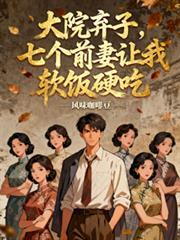 大院弃子，七个前妻让我软饭硬吃