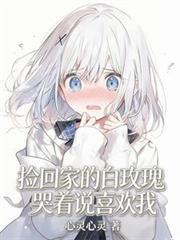 捡回家的白玫瑰哭着说喜欢我