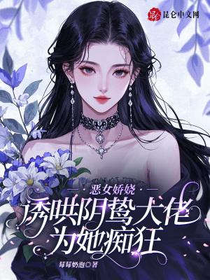 恶女娇娆，诱哄阴鸷大佬为她痴狂