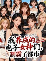 我养成的电子女神们，制霸了都市