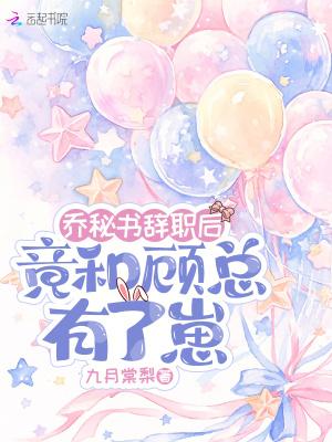 乔秘书辞职后，竟和顾总有了崽