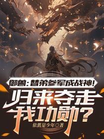 御兽：替弟参军成战神！归来夺走我功勋？