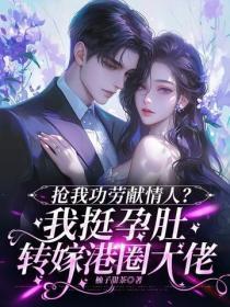 抢我功劳献情人？我挺孕肚转嫁港圈大佬