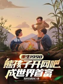 重生1998：熊孩子开网吧，成世界首富