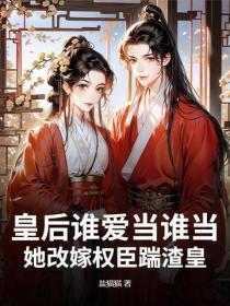 皇后谁爱当谁当，她改嫁权臣踹渣皇