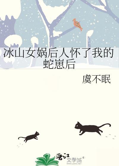 冰山女娲后人怀了我的蛇崽后
