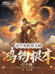 这个巫族莽又硬，鸿钧根本打不贏